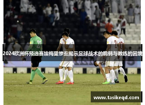 2024欧洲杯预选赛埃梅里惨案揭示足球战术的脆弱与教练的困境