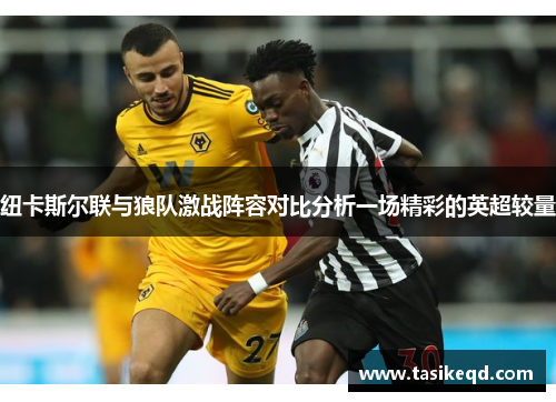 纽卡斯尔联与狼队激战阵容对比分析一场精彩的英超较量
