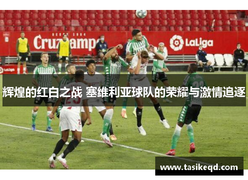 辉煌的红白之战 塞维利亚球队的荣耀与激情追逐