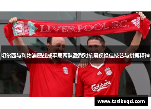 切尔西与利物浦鏖战成平局两队激烈对抗展现绝佳技艺与拼搏精神