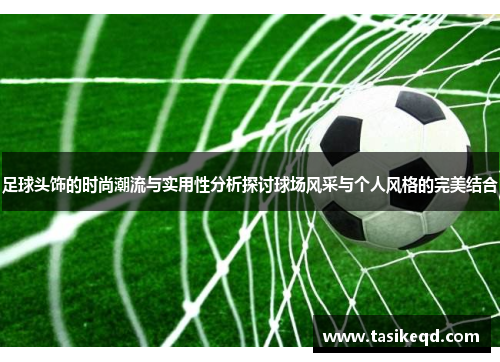 足球头饰的时尚潮流与实用性分析探讨球场风采与个人风格的完美结合