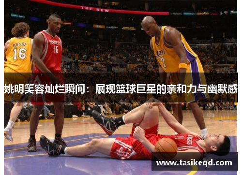 姚明笑容灿烂瞬间：展现篮球巨星的亲和力与幽默感