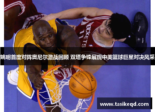 姚明首度对阵奥尼尔激战回顾 双塔争锋展现中美篮球巨星对决风采