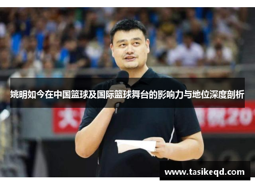 姚明如今在中国篮球及国际篮球舞台的影响力与地位深度剖析