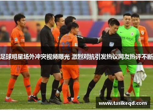 足球明星场外冲突视频曝光 激烈对抗引发热议网友热评不断