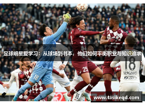 足球明星爱学习：从球场到书本，他们如何平衡职业与知识追求