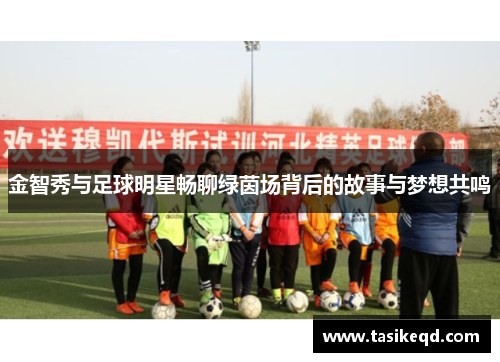 金智秀与足球明星畅聊绿茵场背后的故事与梦想共鸣