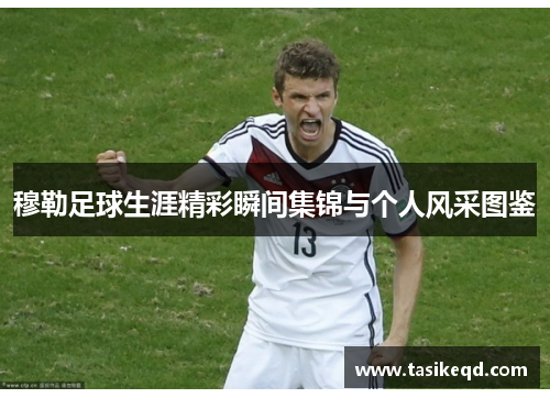穆勒足球生涯精彩瞬间集锦与个人风采图鉴