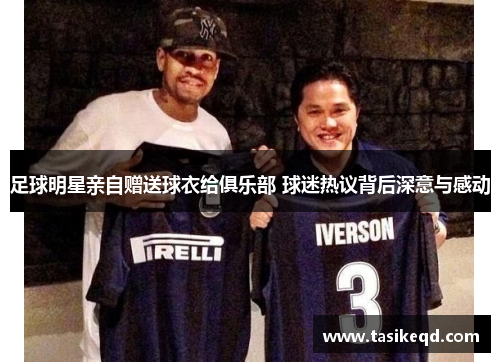 足球明星亲自赠送球衣给俱乐部 球迷热议背后深意与感动
