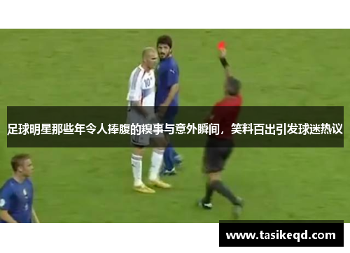 足球明星那些年令人捧腹的糗事与意外瞬间，笑料百出引发球迷热议