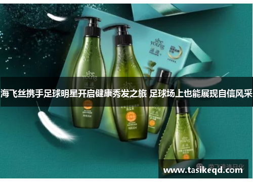 海飞丝携手足球明星开启健康秀发之旅 足球场上也能展现自信风采