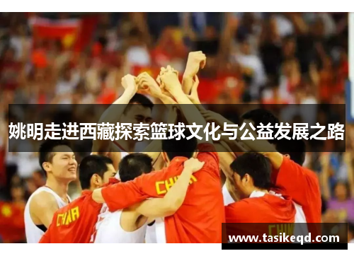 姚明走进西藏探索篮球文化与公益发展之路