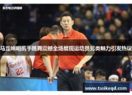 马龙姚明携手跳舞震撼全场展现运动员另类魅力引发热议