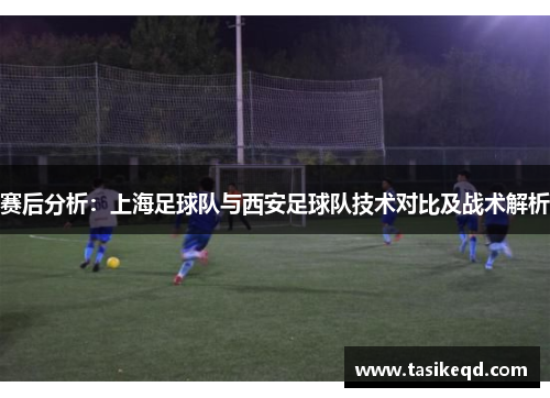 赛后分析：上海足球队与西安足球队技术对比及战术解析
