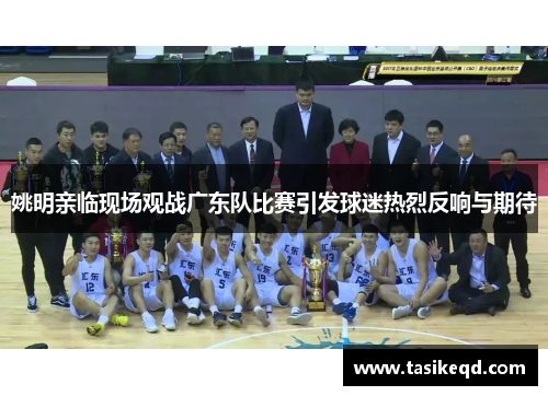 姚明亲临现场观战广东队比赛引发球迷热烈反响与期待