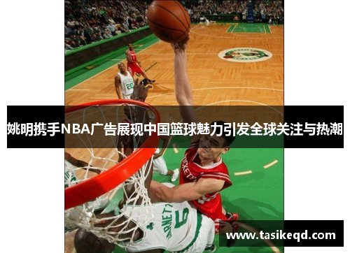 姚明携手NBA广告展现中国篮球魅力引发全球关注与热潮