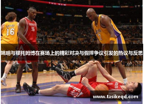 姚明与穆托姆博在赛场上的精彩对决与假摔争议引发的热议与反思