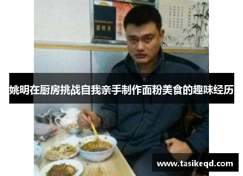 姚明在厨房挑战自我亲手制作面粉美食的趣味经历