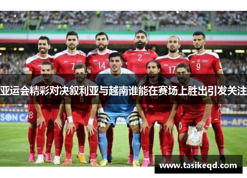 亚运会精彩对决叙利亚与越南谁能在赛场上胜出引发关注