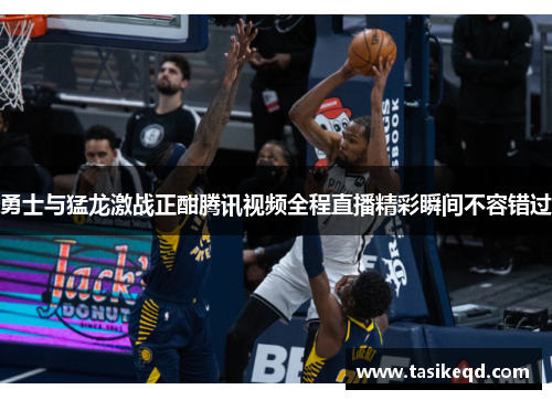 勇士与猛龙激战正酣腾讯视频全程直播精彩瞬间不容错过