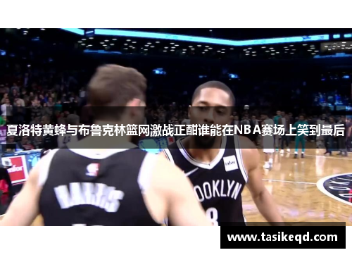 夏洛特黄蜂与布鲁克林篮网激战正酣谁能在NBA赛场上笑到最后