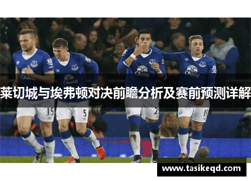 莱切城与埃弗顿对决前瞻分析及赛前预测详解
