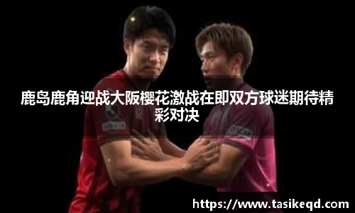 鹿岛鹿角迎战大阪樱花激战在即双方球迷期待精彩对决