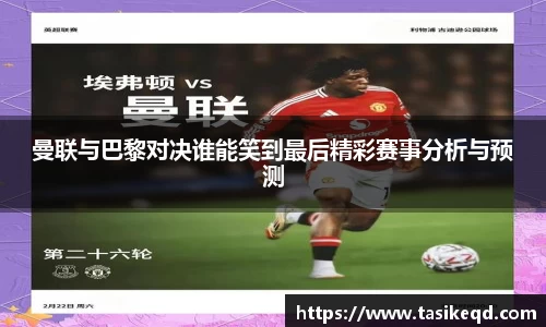 曼联与巴黎对决谁能笑到最后精彩赛事分析与预测