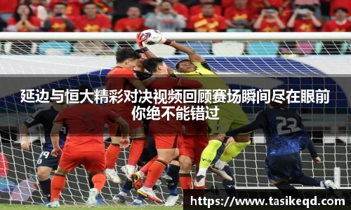 悟空体育延边与恒大精彩对决视频回顾赛场瞬间尽在眼前你绝不能错过