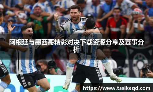 悟空体育阿根廷与墨西哥精彩对决下载资源分享及赛事分析